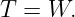 T =  W.
