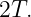 2T.

