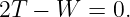 2T  − W  = 0.

