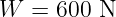 W  = 600  N
