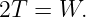 2T  = W.
