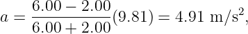      6.00 − 2.00
a =  -----------(9.81 ) = 4.91 m ∕s2,
     6.00 + 2.00
