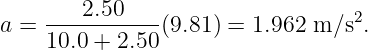 a = ----2.50----(9.81) = 1.962 m ∕s2.
    10.0 + 2.50
