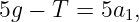 5g − T =  5a1,
