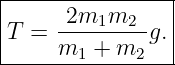 |----------------|
|      2m  m     |
|T =  ----1--2-g.|
------m1-+-m2----
