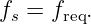 f  = f  .
 s    req
