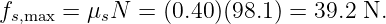 fs,max = μsN  =  (0.40 )(98.1) = 39.2 N.
