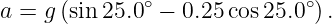              ∘               ∘
a = g(sin25.0  − 0.25cos 25.0 ).
