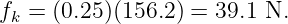 fk = (0.25 )(156.2 ) = 39.1 N.
