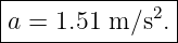 |--------------|
a =  1.51 m ∕s2.|
----------------
