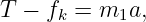 T − fk = m1a,
