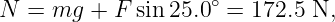                     ∘
N =  mg + F  sin 25.0 =  172.5 N,

