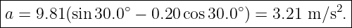 |----------------------------------------------|
a =  9.81 (sin 30.0 ∘ − 0.20 cos30.0∘) = 3.21 m ∕s2.
------------------------------------------------
