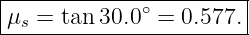 |----------------------|
μs =  tan 30.0∘ = 0.577.|
------------------------
