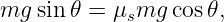 mg sin𝜃 =  μsmg cos 𝜃,

