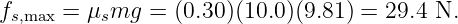 fs,max = μsmg  = (0.30)(10.0)(9.81 ) = 29.4 N.
