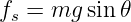 f  = mg  sin 𝜃
 s

