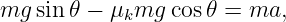 mg sin𝜃 − μkmg  cos 𝜃 = ma,
