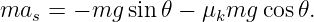 mas = − mg  sin 𝜃 − μkmg  cos𝜃.
