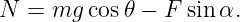 N  = mg  cos𝜃 − F sin α.
