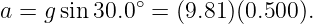 a = gsin30.0∘ = (9.81)(0.500).
