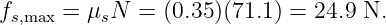 fs,max = μsN  =  (0.35 )(71.1) = 24.9 N.
