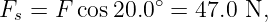 F  = F cos 20.0 ∘ = 47.0 N,
 s
                                                                                         
                                                                                         
