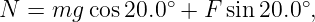                 ∘            ∘
N  = mg  cos20.0  + F sin20.0 ,
