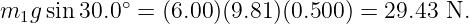             ∘
m1g  sin 30.0 =  (6.00)(9.81)(0.500) = 29.43 N.
