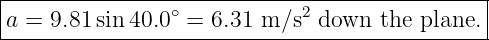 |----------------------------------------------|
|a = 9.81sin 40.0 ∘ = 6.31 m ∕s2 down the plane. |
-----------------------------------------------
