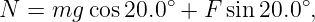                 ∘            ∘
N  = mg  cos20.0  + F sin20.0 ,
