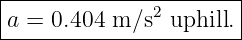 |----------------------|
|a = 0.404 m ∕s2 uphill.
------------------------
