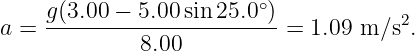     g(3.00 − 5.00sin25.0∘)            2
a = -----------------------= 1.09 m ∕s .
             8.00

