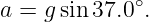 a =  gsin37.0∘.
