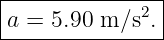 |--------------|
a =  5.90 m ∕s2.|
----------------
