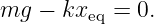 mg  − kxeq = 0.
