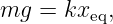 mg  = kxeq,
