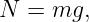 N  = mg,
