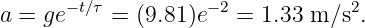 a = ge− t∕τ = (9.81)e−2 = 1.33 m ∕s2.
