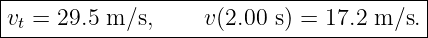 |----------------------------------------|
|vt = 29.5 m ∕s,     v(2.00 s) = 17.2 m ∕s.|
-----------------------------------------
