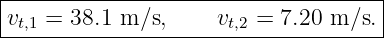 |------------------------------------|
|vt,1 = 38.1 m ∕s,    vt,2 = 7.20 m ∕s.|
-------------------------------------
