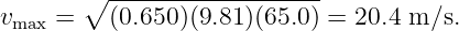        ∘ -------------------
vmax =   (0.650)(9.81)(65.0 ) = 20.4 m ∕s.
