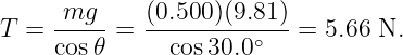      mg---   (0.500-)(9.81)-
T =  cos𝜃 =    cos30.0∘   = 5.66 N.
