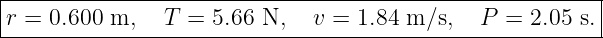 |--------------------------------------------------------|
r =  0.600 m,   T  = 5.66 N,   v = 1.84 m ∕s,  P =  2.05 s.|
----------------------------------------------------------
