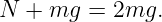 N +  mg =  2mg.
