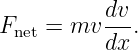           dv-
Fnet = mv dx .
