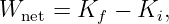 Wnet  = Kf −  Ki,

