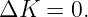 ΔK   = 0.
