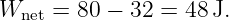 Wnet = 80 − 32 = 48 J.
