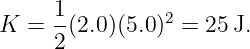 K =  1(2.0)(5.0 )2 = 25 J.
     2
